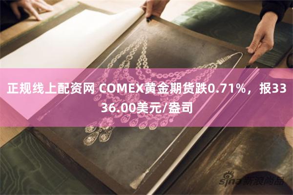 正规线上配资网 COMEX黄金期货跌0.71%，报3336.00美元/盎司