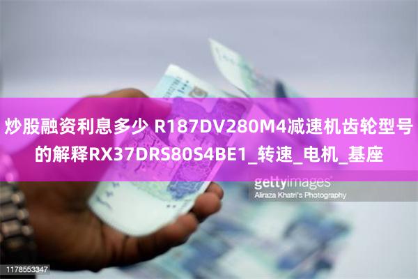 炒股融资利息多少 R187DV280M4减速机齿轮型号的解释RX37DRS80S4BE1_转速_电机_基座
