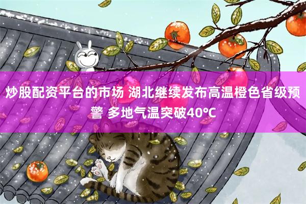 炒股配资平台的市场 湖北继续发布高温橙色省级预警 多地气温突破40℃